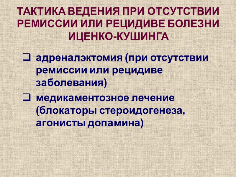 адреналэктомия (при отсутствии ремиссии или рецидиве заболевания) медикаментозное лечение (блокаторы стероидогенеза, агонисты допамина) ТАКТИКА
